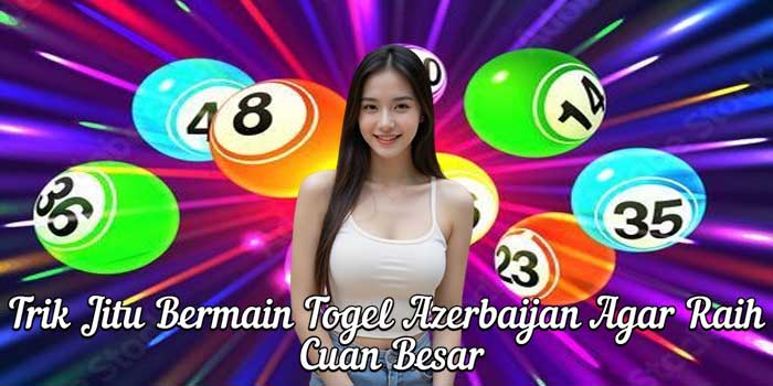 Trik Jitu Bermain Togel Azerbaijan Agar Raih Cuan Besar